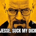 Jesse, suck my dick.