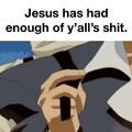 Jesus got tired of you all