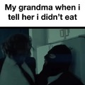 My grandma when I tell here I didn't eat