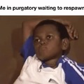 In purgatory waiting to respawn