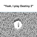 Yeah, I play Destiny 2